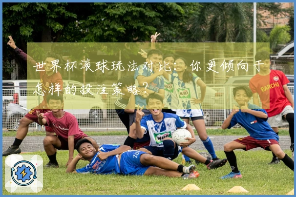 世界杯滚球玩法对比：你更倾向于怎样的投注策略？