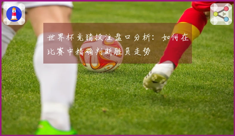 世界杯竞猜投注盘口分析：如何在比赛中精确判断胜负走势