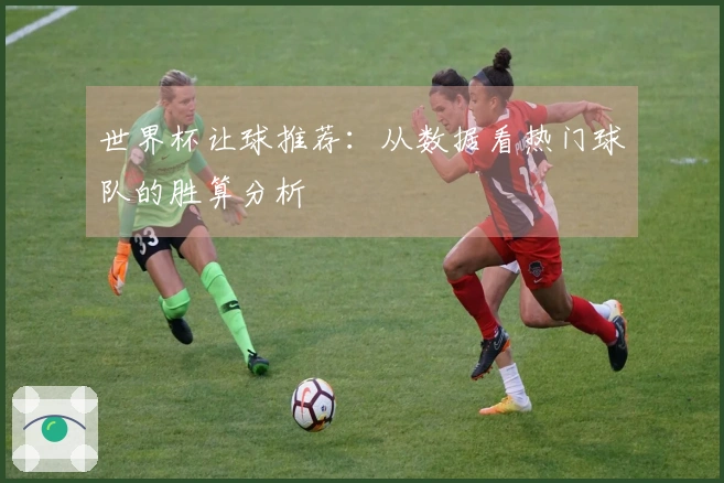世界杯让球推荐：从数据看热门球队的胜算分析