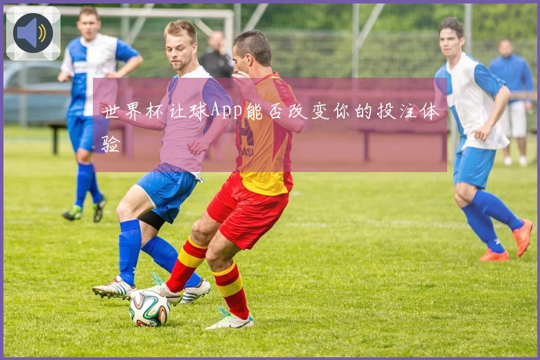 世界杯让球App能否改变你的投注体验