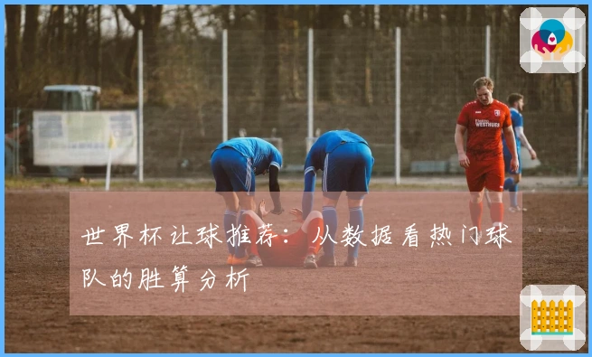 世界杯让球推荐：从数据看热门球队的胜算分析