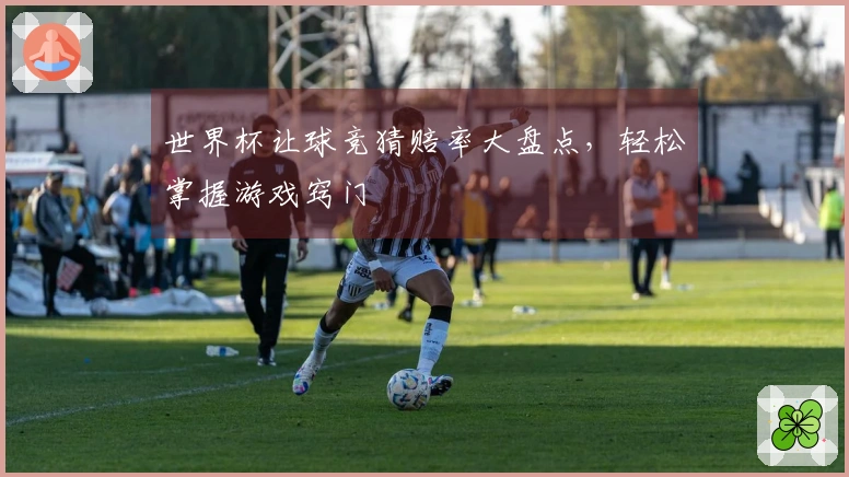 世界杯让球竞猜赔率大盘点，轻松掌握游戏窍门